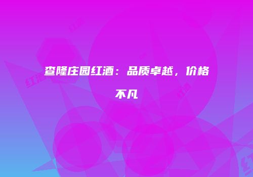 查隆庄园红酒：品质卓越，价格不凡