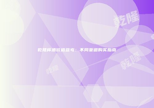 乾隆杯酒价格参考：不同渠道购买指南