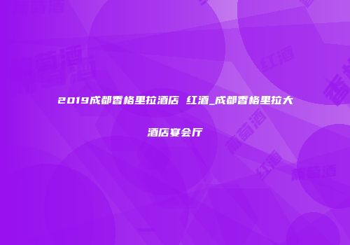 2019成都香格里拉酒店 红酒_成都香格里拉大酒店宴会厅