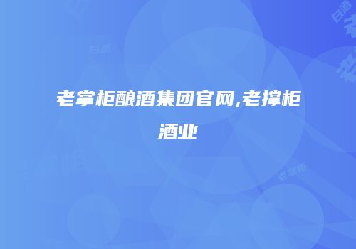 老掌柜酿酒集团官网,老撑柜酒业