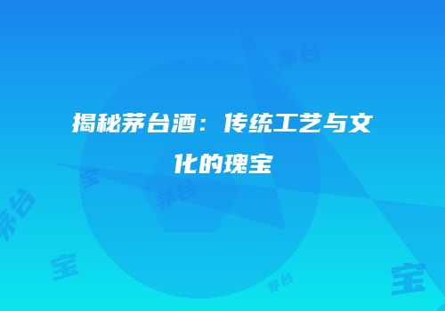 揭秘茅台酒：传统工艺与文化的瑰宝