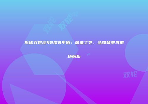 揭秘双轮池42度8年酒：酿造工艺、品牌背景与市场解析