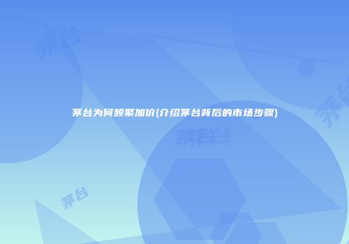 茅台为何频繁加价(介绍茅台背后的市场步骤)