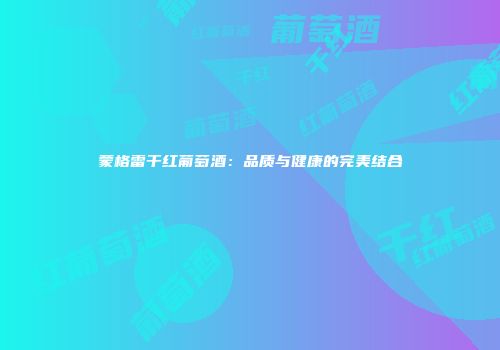 蒙格雷干红葡萄酒：品质与健康的完美结合