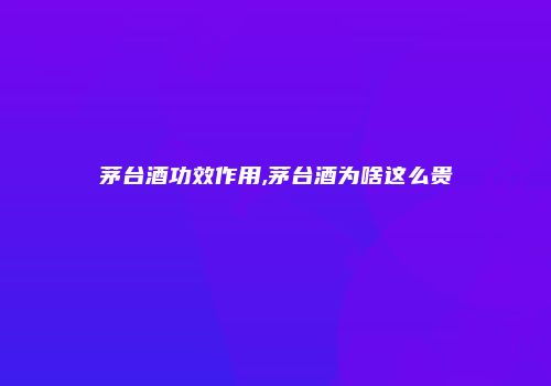 茅台酒功效作用,茅台酒为啥这么贵