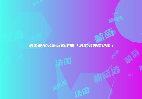 法国波尔多葡萄酒地图「波尔多左岸地图」