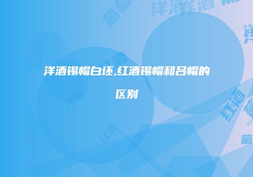 洋酒锡帽白坯,红酒锡帽和吕帽的区别