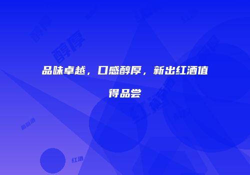 品味卓越，口感醇厚，新出红酒值得品尝