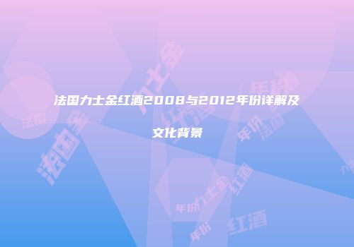 法国力士金红酒2008与2012年份详解及文化背景