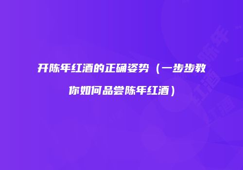 开陈年红酒的正确姿势（一步步教你如何品尝陈年红酒）