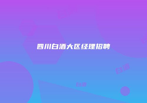四川白酒大区经理招聘