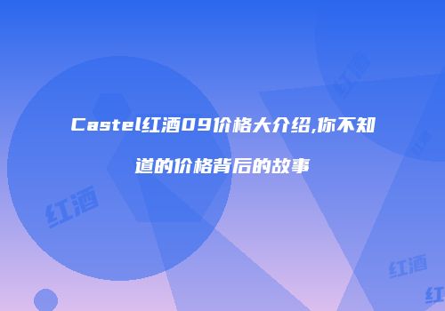 Castel红酒09价格大介绍,你不知道的价格背后的故事
