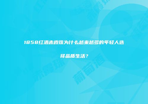 1858红酒赤霞珠为什么越来越多的年轻人选择品质生活？