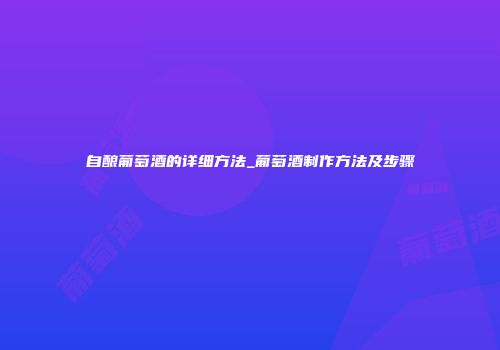 自酿葡萄酒的详细方法_葡萄酒制作方法及步骤