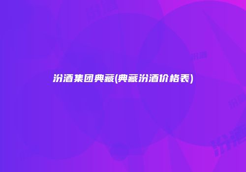 汾酒集团典藏(典藏汾酒价格表)