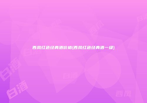 西凤红色经典酒价格(西凤红色经典酒一级)