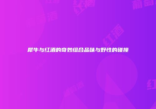 犀牛与红酒的奇妙组合品味与野性的碰撞