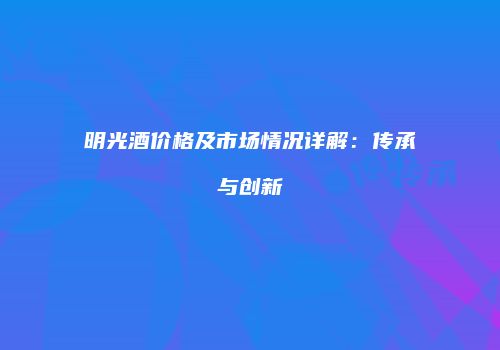 明光酒价格及市场情况详解：传承与创新
