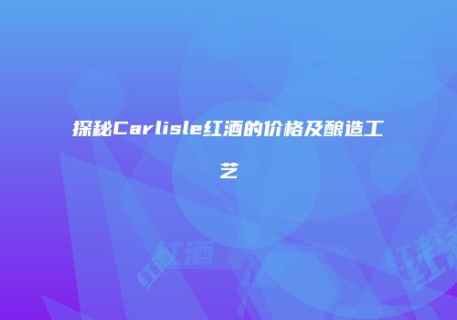探秘Carlisle红酒的价格及酿造工艺