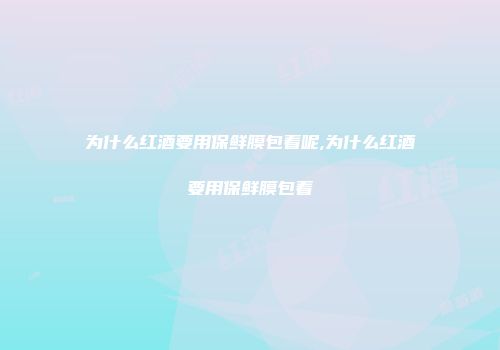 为什么红酒要用保鲜膜包着呢,为什么红酒要用保鲜膜包着