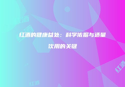 红酒的健康益处：科学依据与适量饮用的关键