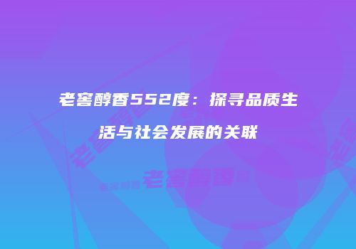 老窖醇香552度：探寻品质生活与社会发展的关联