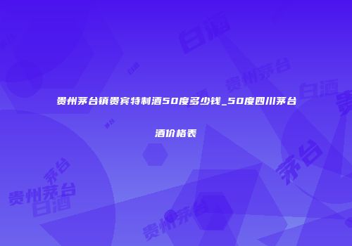 贵州茅台镇贵宾特制酒50度多少钱_50度四川茅台酒价格表