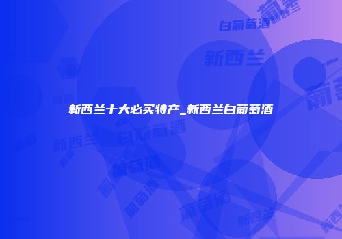 新西兰十大必买特产_新西兰白葡萄酒