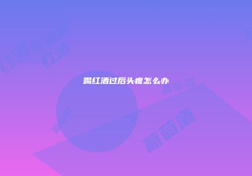 喝红酒过后头疼怎么办