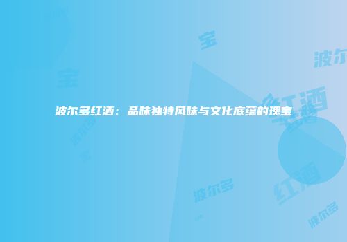 波尔多红酒：品味独特风味与文化底蕴的瑰宝