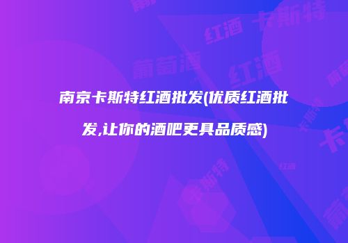 南京卡斯特红酒批发(优质红酒批发,让你的酒吧更具品质感)