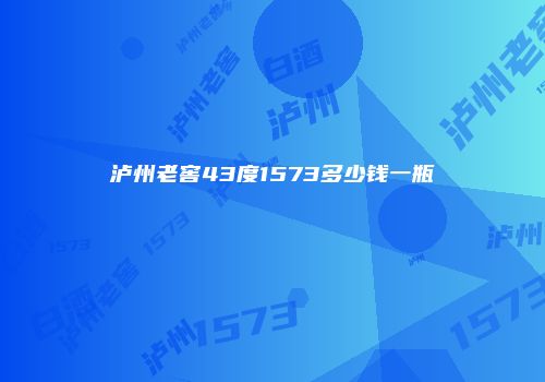 泸州老窖43度1573多少钱一瓶