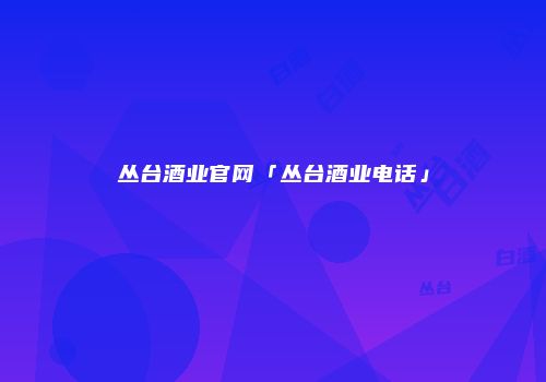 丛台酒业官网「丛台酒业电话」