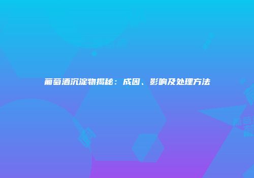 葡萄酒沉淀物揭秘：成因、影响及处理方法