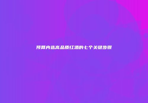预算内选高品质红酒的七个关键步骤