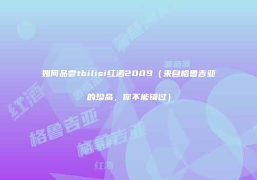如何品尝tbilisi红酒2009（来自格鲁吉亚的珍品，你不能错过）