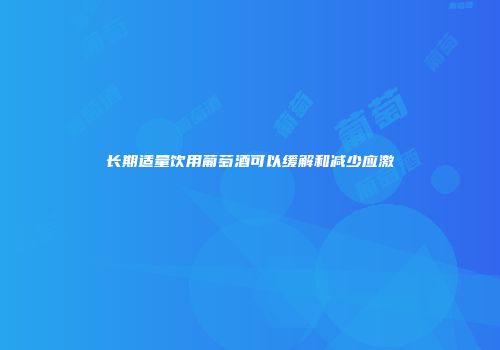 长期适量饮用葡萄酒可以缓解和减少应激