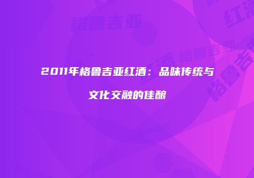 2011年格鲁吉亚红酒：品味传统与文化交融的佳酿