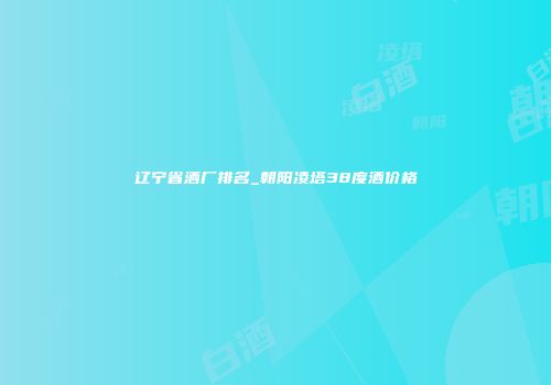 辽宁省酒厂排名_朝阳凌塔38度酒价格