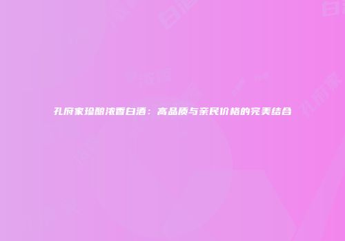 孔府家珍酿浓香白酒：高品质与亲民价格的完美结合