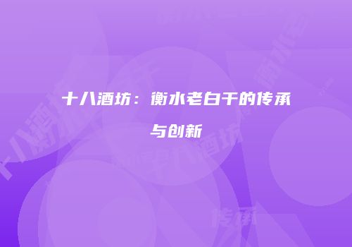十八酒坊：衡水老白干的传承与创新