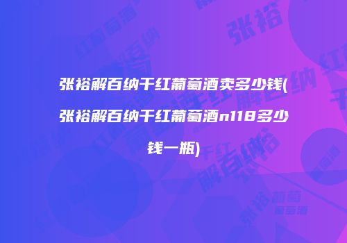 张裕解百纳干红葡萄酒卖多少钱(张裕解百纳干红葡萄酒n118多少钱一瓶)