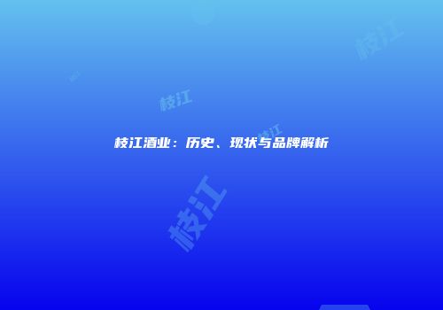 枝江酒业：历史、现状与品牌解析