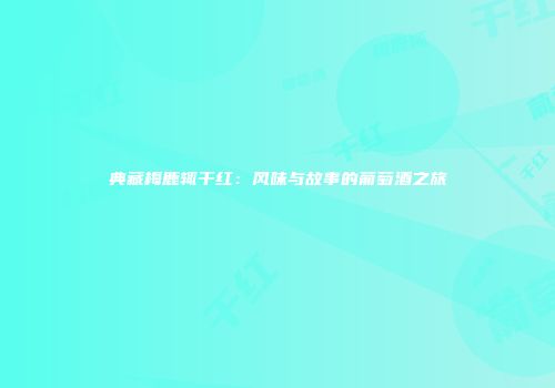 典藏梅鹿辄干红：风味与故事的葡萄酒之旅