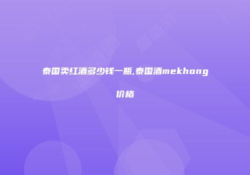 泰国卖红酒多少钱一瓶,泰国酒mekhong价格