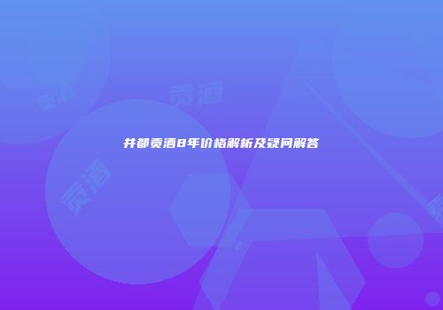 井都贡酒8年价格解析及疑问解答