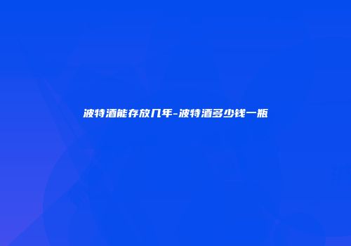 波特酒能存放几年-波特酒多少钱一瓶