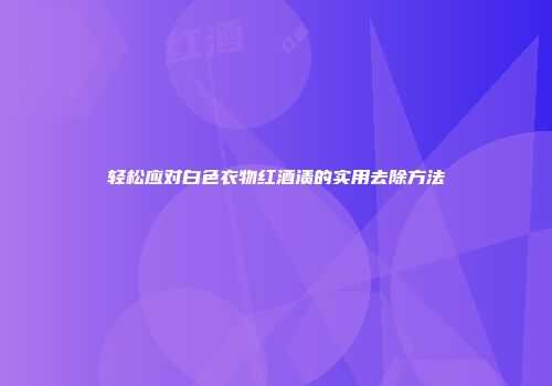 轻松应对白色衣物红酒渍的实用去除方法