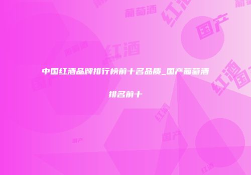 中国红酒品牌排行榜前十名品质_国产葡萄酒排名前十