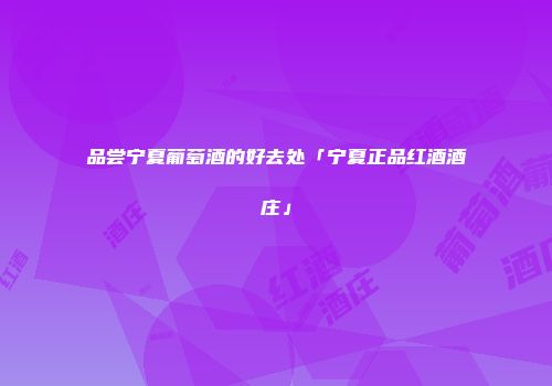 品尝宁夏葡萄酒的好去处「宁夏正品红酒酒庄」
